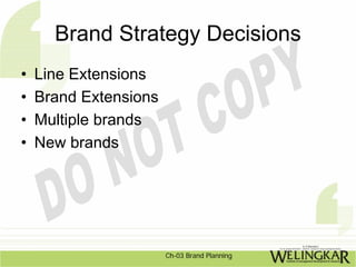 Brand Strategy Decisions
•   Line Extensions
•   Brand Extensions
•   Multiple brands
•   New brands




                       Ch-03 Brand Planning
 