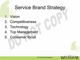 Service Brand Strategy
1.   Vision
2.   Competitiveness
3.   Technology
4.   Top Management
5.   Consumer focus




                   Ch-03 Brand Planning
 