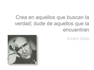 Crea en aquellos que buscan la
verdad; dude de aquellos que la
                   encuentran
                     Andre Gide
 
