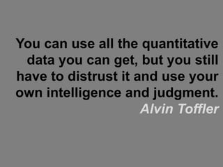 You can use all the quantitative
 data you can get, but you still
have to distrust it and use your
own intelligence and judgment.
                     Alvin Toffler
 
