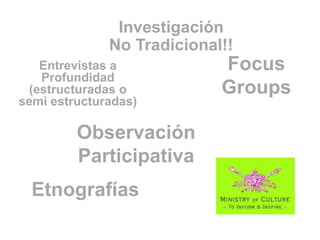 Investigación
              No Tradicional!!
   Entrevistas a            Focus
   Profundidad
 (estructuradas o           Groups
semi estructuradas)

         Observación
         Participativa
  Etnografías
 