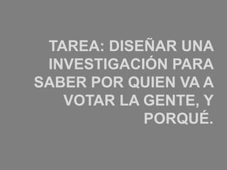 TAREA: DISEÑAR UNA
 INVESTIGACIÓN PARA
SABER POR QUIEN VA A
   VOTAR LA GENTE, Y
            PORQUÉ.
 