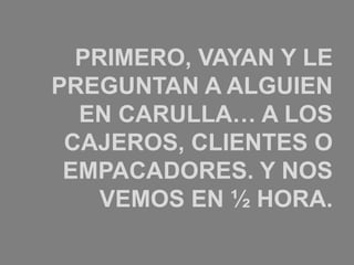 PRIMERO, VAYAN Y LE
PREGUNTAN A ALGUIEN
  EN CARULLA… A LOS
 CAJEROS, CLIENTES O
 EMPACADORES. Y NOS
    VEMOS EN ½ HORA.
 