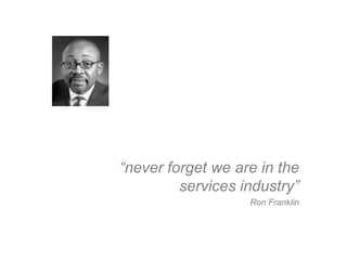 “never forget we are in the
         services industry”
                   Ron Franklin
 