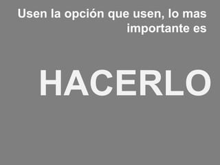 Usen la opción que usen, lo mas
                  importante es




   HACERLO
 