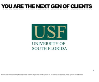 YOU ARE THE NEXT GEN OF CLIENTS




                                                                                                                                                                         2

Business (or Business Consulting) financially rewards a Masters degree better than Ad Agencies do... so don’t work for ad agencies, hire ad agencies and be the client
 