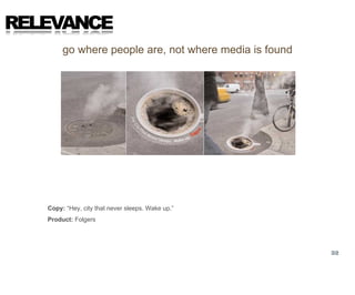 RELEVANCE
        go where people are, not where media is found




   Copy: “Hey, city that never sleeps. Wake up.”
   Product: Folgers




                                                        32
 