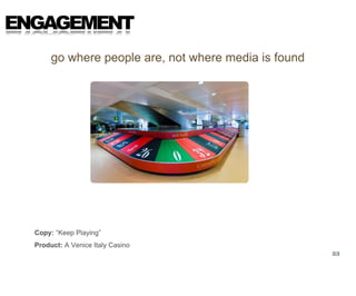 ENGAGEMENT
       go where people are, not where media is found




  Copy: “Keep Playing”
  Product: A Venice Italy Casino
                                                       33
 