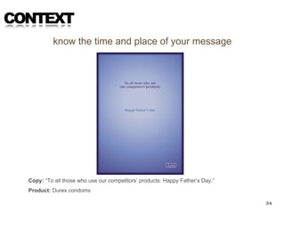 CONTEXT
           know the time and place of your message




  Copy: “To all those who use our competitors’ products: Happy Father’s Day.”
  Product: Durex condoms

                                                                                34
 