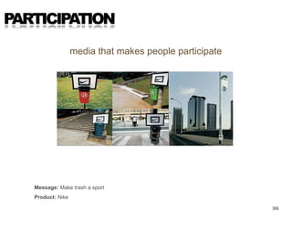 PARTICIPATION
                   media that makes people participate




   Message: Make trash a sport
   Product: Nike

                                                         36
 