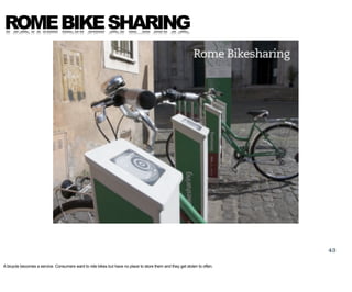 ROME BIKE SHARING




                                                                                                                          43

A bicycle becomes a service. Consumers want to ride bikes but have no place to store them and they get stolen to often.
 