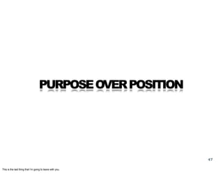 PURPOSE OVER POSITION




                                                           47

This is the last thing that I’m going to leave with you.
 