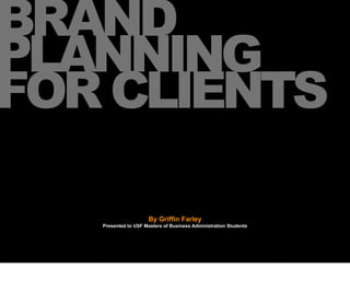 BRAND
PLANNING
FOR CLIENTS

                     By Griffin Farley
   Presented to USF Masters of Business Administration ...