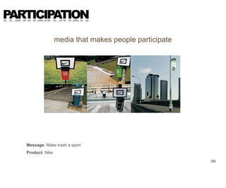 PARTICIPATION
                   media that makes people participate




   Message: Make trash a sport
   Product: Nike

...