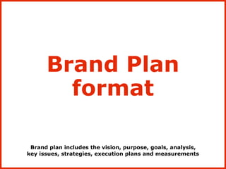 Brand plan includes the vision, purpose, goals, analysis,
key issues, strategies, execution plans and measurements
Brand Plan
format
 