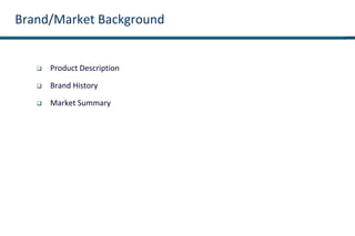 Brand/Market Background
 Product Description
 Brand History
 Market Summary
 