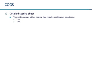 COGS
 Detailed costing sheet
 To mention areas within costing that require continuous monitoring
 API
 PM
 