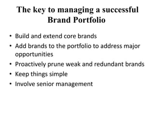 The key to managing a successful
Brand Portfolio
• Build and extend core brands
• Add brands to the portfolio to address major
opportunities
• Proactively prune weak and redundant brands
• Keep things simple
• Involve senior management
 