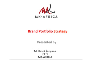 Presented	
  by	
  	
  
Muthoni	
  Kanyana	
  
CEO	
  	
  
MK-­‐AFRICA	
  
Brand	
  Por.olio	
  Strategy	
  
 