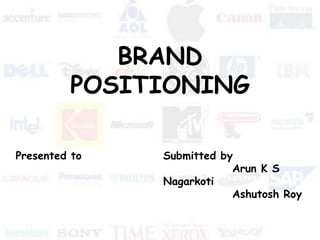 BRAND  POSITIONING Presented to Submitted by               Arun K S Nagarkoti               Ashutosh Roy  