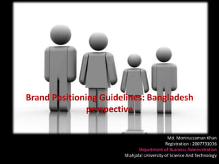 Brand Positioning Guidelines: Bangladesh
               perspective

                                             Md. Moniruzzaman Khan
                                            Registration : 2007731036
                              Department of Business Administration
                       Shahjalal University of Science And Technology
 