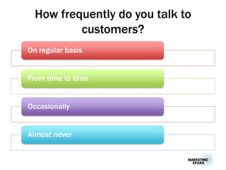 How frequently do you talk to
customers?
On regular basis
From time to time
Occasionally
Almost never
 