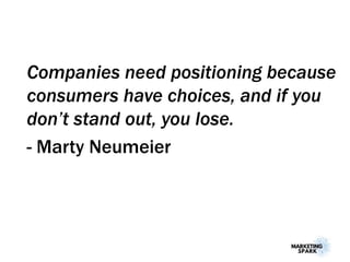 Companies need positioning because
consumers have choices, and if you
don’t stand out, you lose.
- Marty Neumeier
 