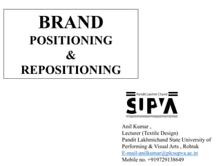 BRAND
POSITIONING
&
REPOSITIONING
Anil Kumar ,
Lecturer (Textile Design)
Pandit Lakhmichand State University of
Performing & Visual Arts , Rohtak
E-mail-anilkumar@plcsupva.ac.in
Mobile no. +919729138649
 