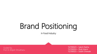 Brand Positioning
In Food Industry
152190023 – Sakshi Rekhe
152190024 – Shah Mansi
152190025 – Siddhi Shewale
Guided by:
Prof. Dr. Brijesh Shivathanu 1
 