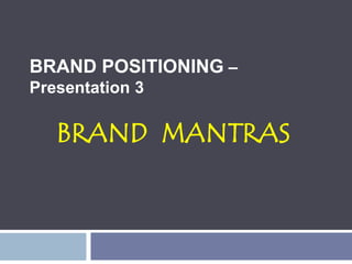 BRAND POSITIONING –
Presentation 3
BRAND MANTRAS
 