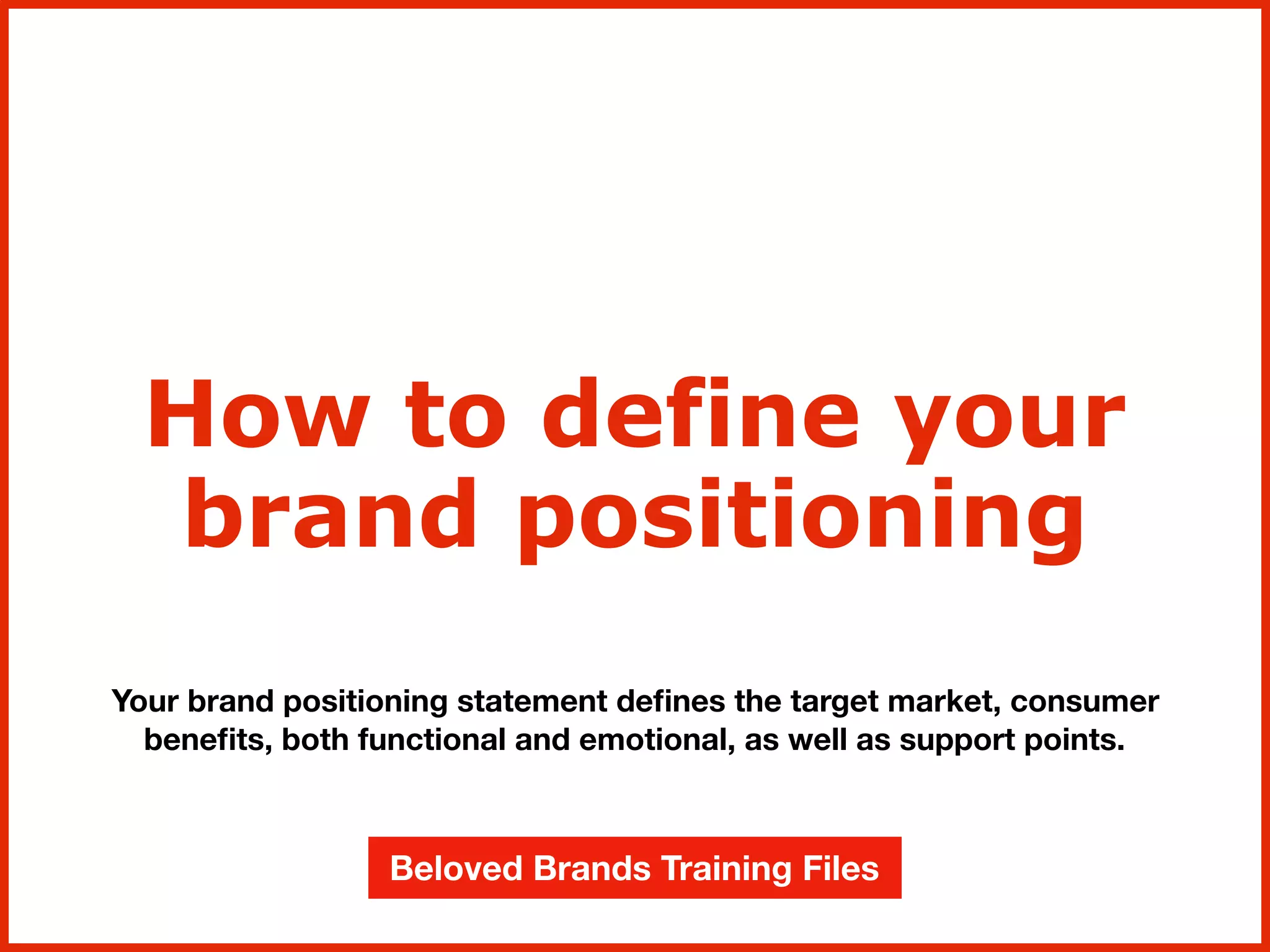 Your brand positioning statement deﬁnes the target market, consumer
beneﬁts, both functional and emotional, as well as support points.
How to define your
brand positioning
Beloved Brands Training Files
 