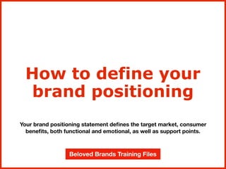 Your brand positioning statement deﬁnes the target market, consumer
beneﬁts, both functional and emotional, as well as support points.
How to define your
brand positioning
Beloved Brands Training Files
 