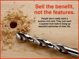 Sell the benefit,
not the features.
People don’t really want a
quarter-inch drill. They just want
a quarter-inch hole to h...
