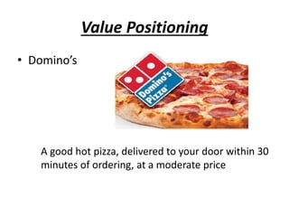 Value Positioning
• Domino’s
A good hot pizza, delivered to your door within 30
minutes of ordering, at a moderate price
 