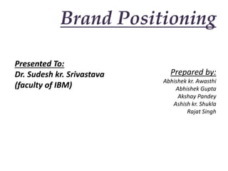 Brand Positioning
Prepared by:
Abhishek kr. Awasthi
Abhishek Gupta
Akshay Pandey
Ashish kr. Shukla
Rajat Singh
Presented To:
Dr. Sudesh kr. Srivastava
(faculty of IBM)
 