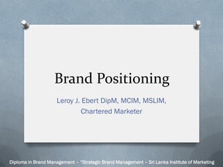 Brand Positioning
Leroy J. Ebert DipM, MCIM, MSLIM,
Chartered Marketer
Diploma in Brand Management – “Strategic Brand Management – Sri Lanka Institute of Marketing
 