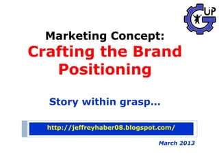 Marketing Concept:
Crafting the Brand
   Positioning

  Story within grasp…

  http://jeffreyhaber08.blogspot.com/

                                March 2013
 