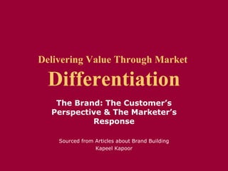 Delivering Value Through Market  Differentiation The Brand: The Customer’s Perspective & The Marketer’s Response Sourced from Articles about Brand Building Kapeel Kapoor 
