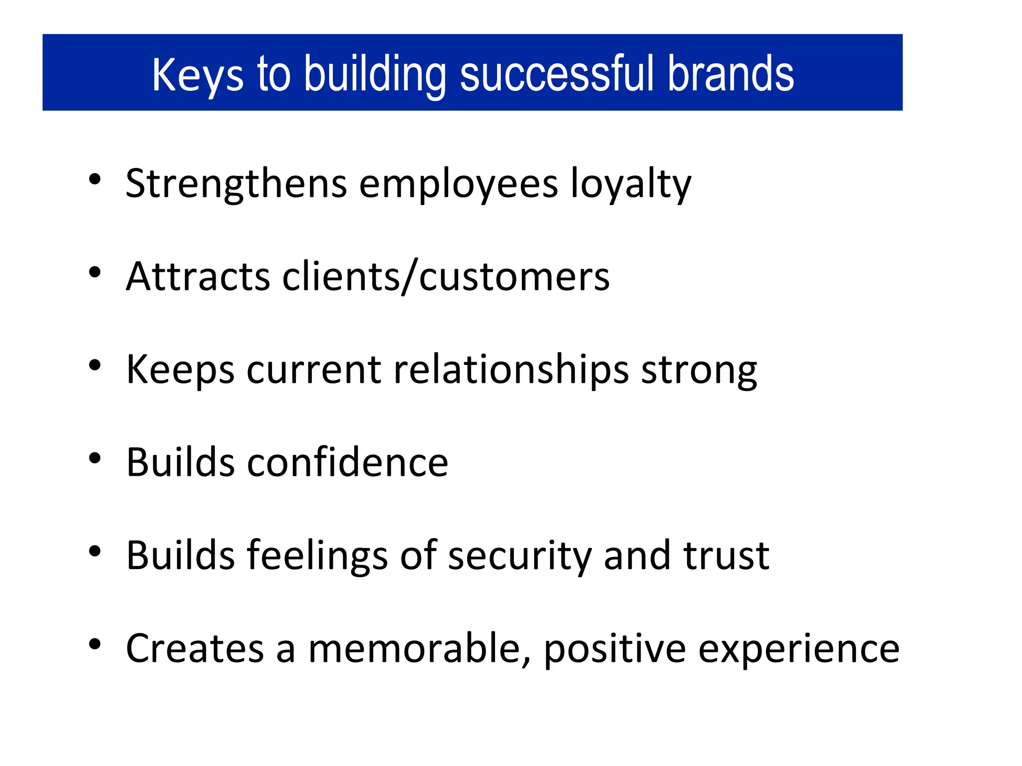 Keys  to building successful brands Strengthens employees loyalty Attracts clients/customers Keeps current relationships strong Builds confidence Builds feelings of security and trust Creates a memorable, positive experience 