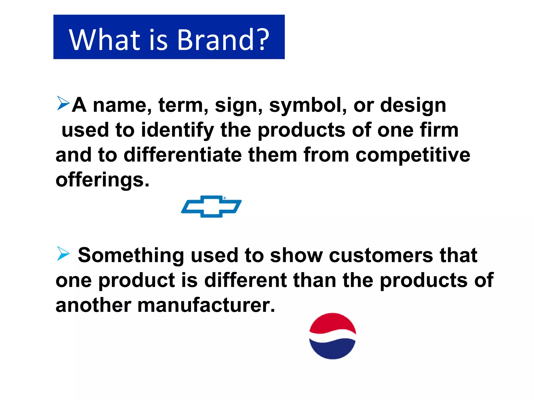 What is Brand? A name, term, sign, symbol, or design   used to identify the products of one firm and to differentiate them from competitive offerings.  Something used to show customers that one product is different than the products of another manufacturer.  