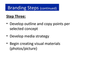 Branding Steps  (continued) Step Three: Develop outline and copy points per selected concept Develop media strategy Begin creating visual materials (photos/picture) 