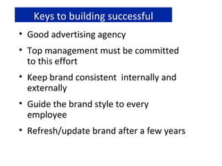 Keys to building successful brands Good advertising agency Top management must be committed to this effort Keep brand consistent  internally and externally Guide the brand style to every employee Refresh/update brand after a few years 