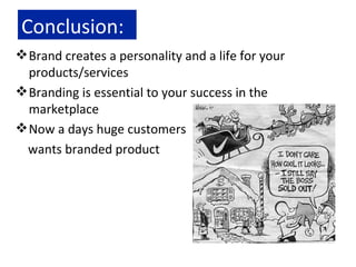 Conclusion: Brand creates a personality and a life for your  products/services Branding is essential to your success in the marketplace Now a days huge customers wants branded product  