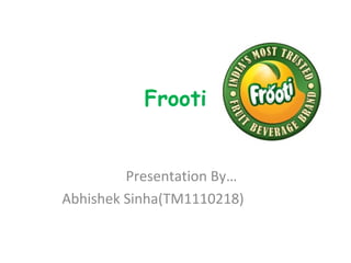 Frooti


         Presentation By…
Abhishek Sinha(TM1110218)
 