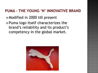  Modified in 2000 till present
 Puma logo itself characterizes the
  brand’s reliability and its product’s
  competency in the global market.
 
