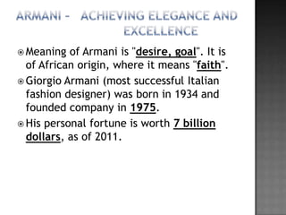 Meaning  of Armani is "desire, goal". It is
  of African origin, where it means "faith".
 Giorgio Armani (most successful Italian
  fashion designer) was born in 1934 and
  founded company in 1975.
 His personal fortune is worth 7 billion
  dollars, as of 2011.
 