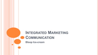 INTEGRATED MARKETING
COMMUNICATION
Bloop Ice-cream
 