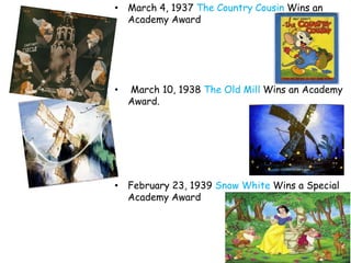 • March 4, 1937 The Country Cousin Wins an
  Academy Award




•   March 10, 1938 The Old Mill Wins an Academy
    Award.




• February 23, 1939 Snow White Wins a Special
  Academy Award
 