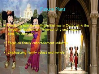 Future Plans


• Finalizing new marketing initiatives in India, with the
  thrust on localization, interactivity and region
  specific approach.

• Focus on family entertainment industry

• Emphasizing family values and morals.
 