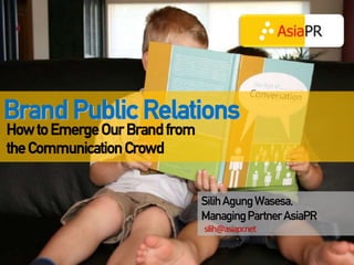 Brand Public Relations
How to Emerge Our Brand from
the Communication Crowd


                               Silih Agung Wasesa,
                               Managing Partner AsiaPR
                               silih@asiapr.net
 